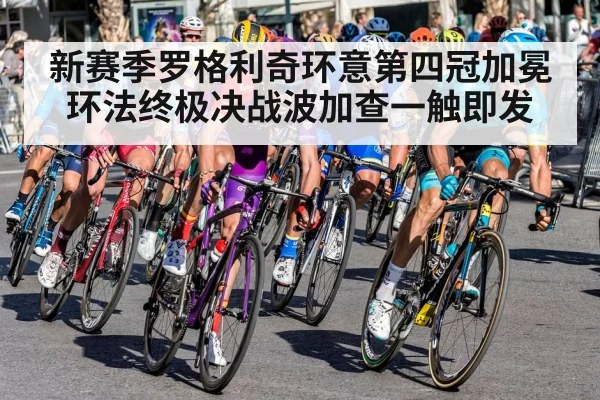 新赛季罗格利奇环意第四冠加冕 环法终极决战波加查一触即发