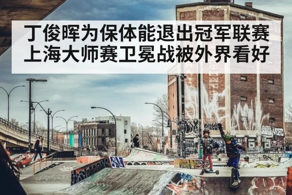 丁俊晖为保体能退出冠军联赛 上海大师赛卫冕战被外界看好