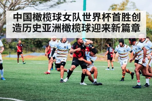 中国橄榄球女队世界杯首胜创造历史亚洲橄榄球迎来新篇章