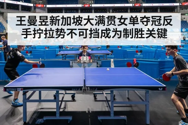 王曼昱新加坡大满贯女单夺冠反手拧拉势不可挡成为制胜关键