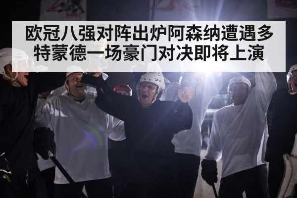 欧冠八强对阵出炉阿森纳遭遇多特蒙德一场豪门对决即将上演