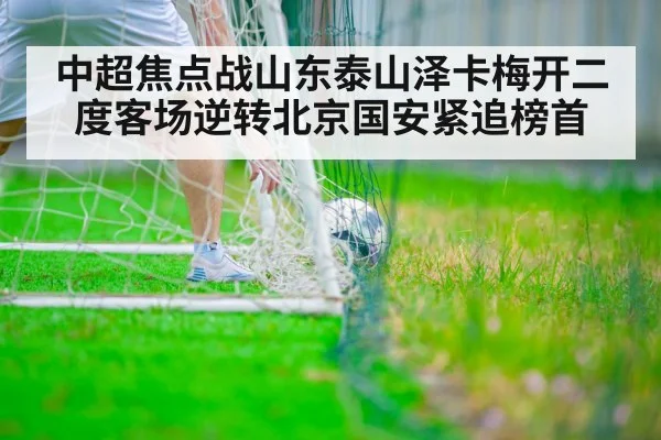 中超焦点战山东泰山泽卡梅开二度客场逆转北京国安紧追榜首